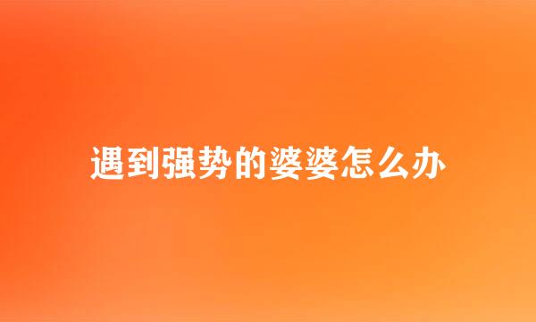遇到强势的婆婆怎么办