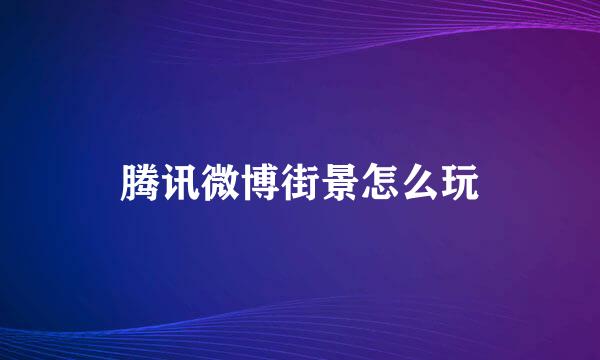 腾讯微博街景怎么玩
