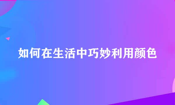 如何在生活中巧妙利用颜色