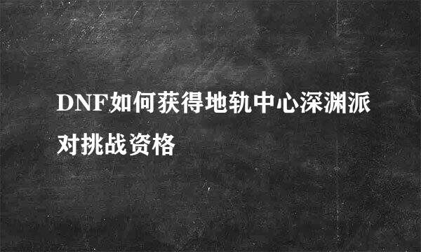 DNF如何获得地轨中心深渊派对挑战资格