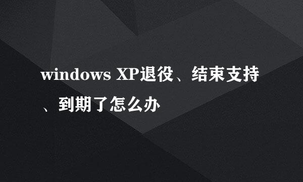 windows XP退役、结束支持、到期了怎么办