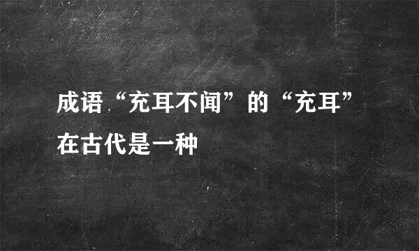 成语“充耳不闻”的“充耳”在古代是一种