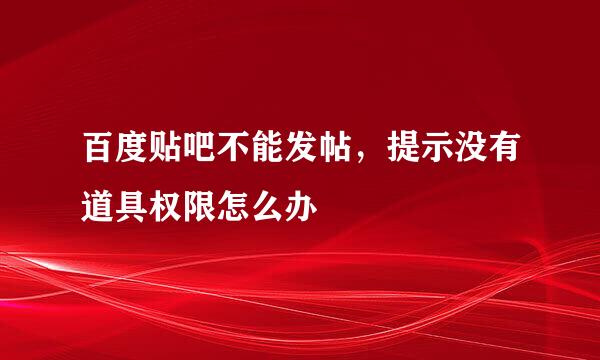 百度贴吧不能发帖，提示没有道具权限怎么办