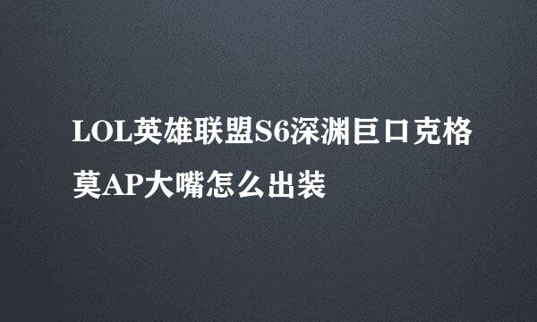 LOL英雄联盟S6深渊巨口克格莫AP大嘴怎么出装