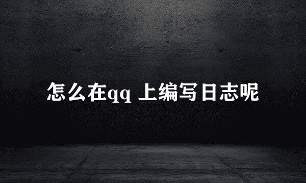 怎么在qq 上编写日志呢