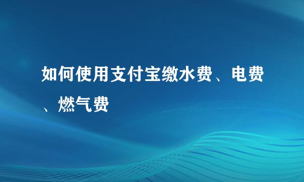 如何使用支付宝缴水费、电费、燃气费