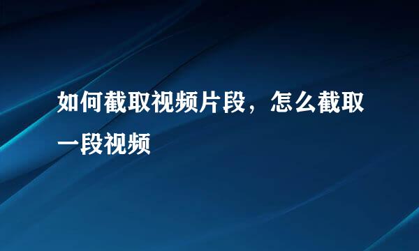 如何截取视频片段，怎么截取一段视频