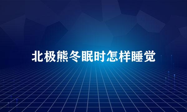 北极熊冬眠时怎样睡觉