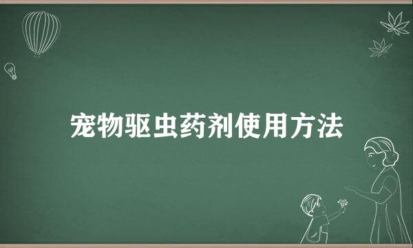 宠物驱虫药剂使用方法