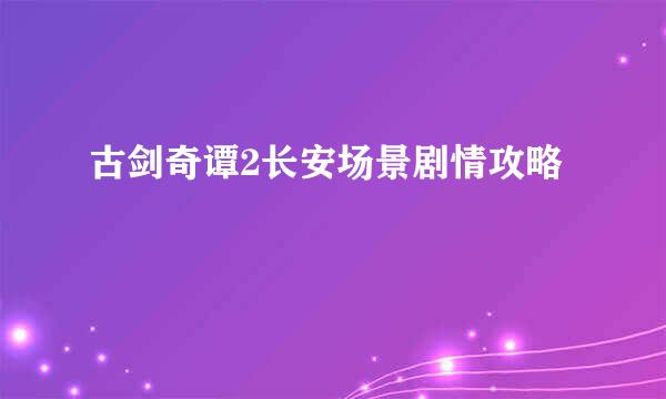 古剑奇谭2长安场景剧情攻略