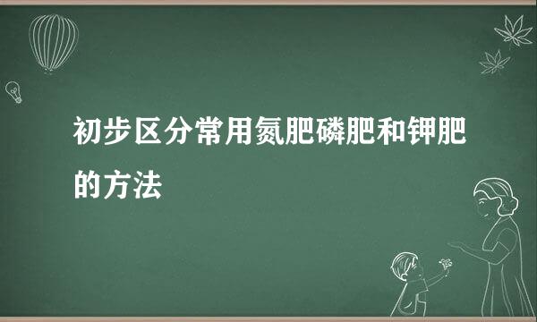 初步区分常用氮肥磷肥和钾肥的方法