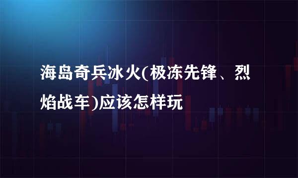 海岛奇兵冰火(极冻先锋、烈焰战车)应该怎样玩