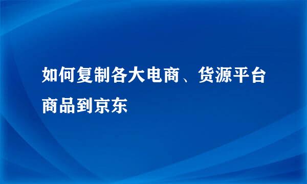 如何复制各大电商、货源平台商品到京东