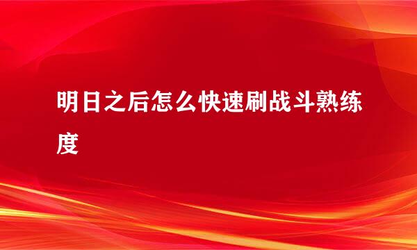 明日之后怎么快速刷战斗熟练度