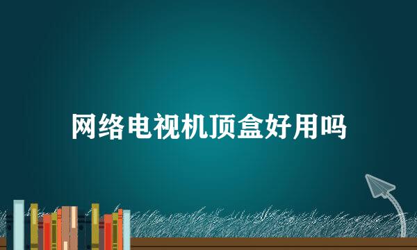 网络电视机顶盒好用吗