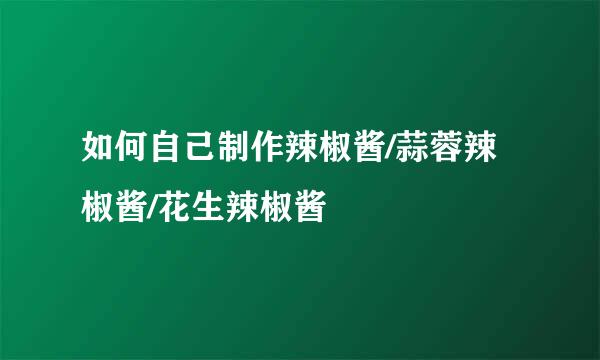 如何自己制作辣椒酱/蒜蓉辣椒酱/花生辣椒酱