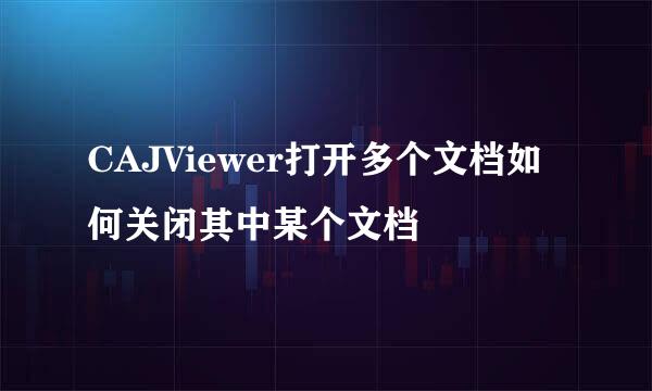 CAJViewer打开多个文档如何关闭其中某个文档