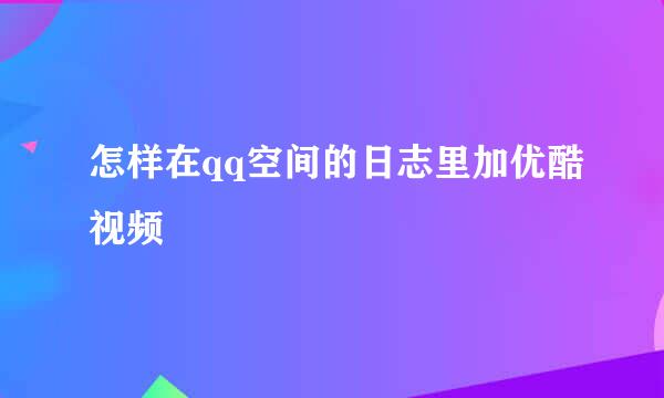 怎样在qq空间的日志里加优酷视频