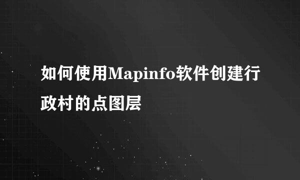 如何使用Mapinfo软件创建行政村的点图层
