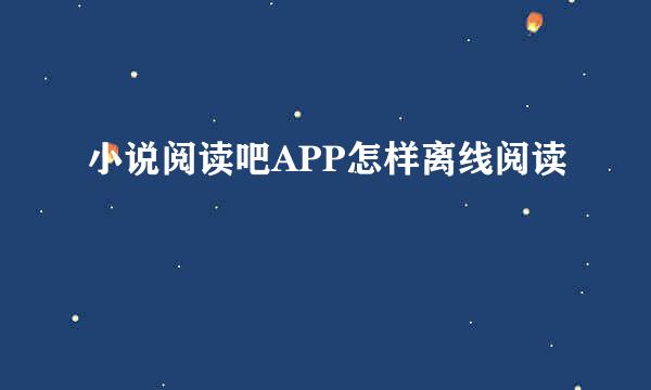 小说阅读吧APP怎样离线阅读