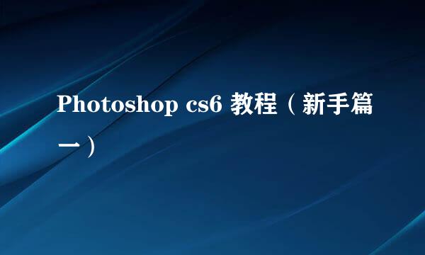 Photoshop cs6 教程（新手篇一）