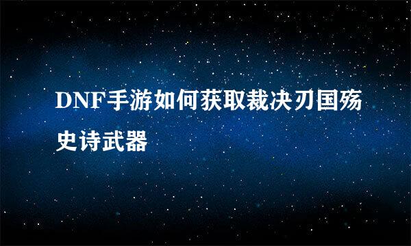 DNF手游如何获取裁决刃国殇史诗武器