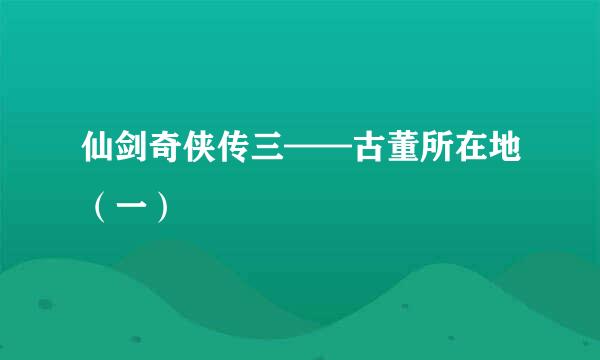 仙剑奇侠传三——古董所在地（一）