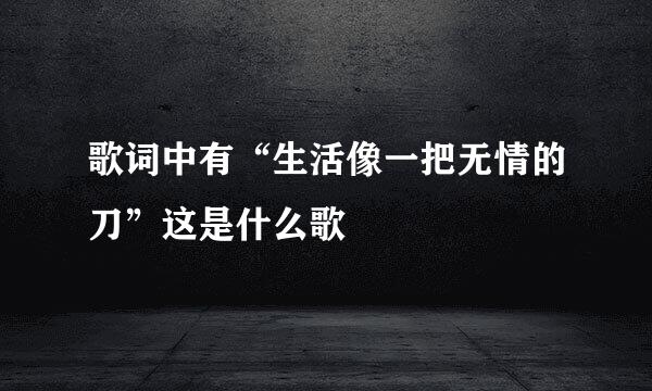 歌词中有“生活像一把无情的刀”这是什么歌