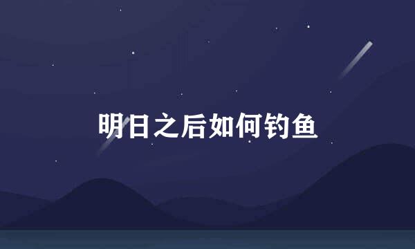 明日之后如何钓鱼