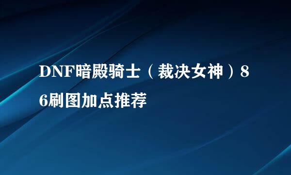 DNF暗殿骑士（裁决女神）86刷图加点推荐