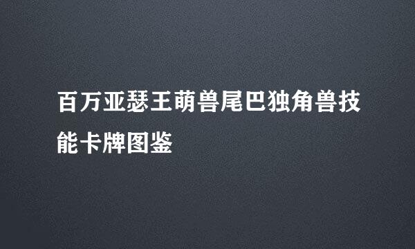 百万亚瑟王萌兽尾巴独角兽技能卡牌图鉴