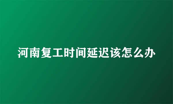 河南复工时间延迟该怎么办