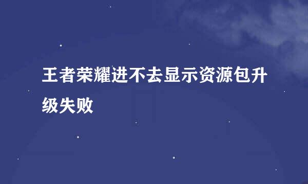 王者荣耀进不去显示资源包升级失败