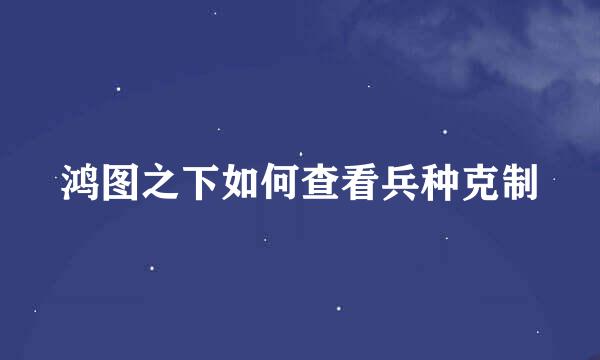 鸿图之下如何查看兵种克制