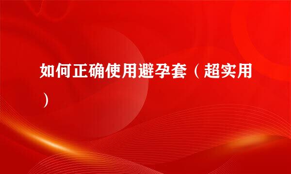 如何正确使用避孕套（超实用）