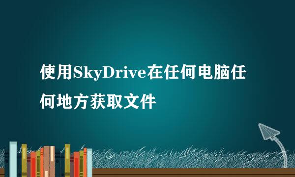 使用SkyDrive在任何电脑任何地方获取文件