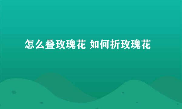怎么叠玫瑰花 如何折玫瑰花