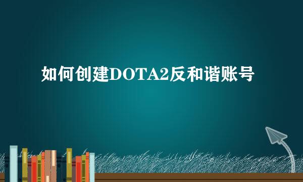 如何创建DOTA2反和谐账号