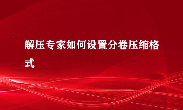 解压专家如何设置分卷压缩格式