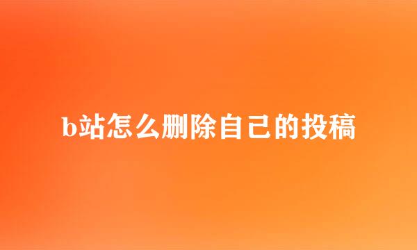 b站怎么删除自己的投稿