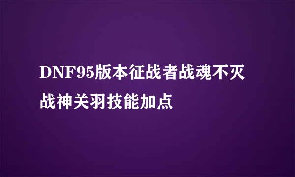 DNF95版本征战者战魂不灭战神关羽技能加点