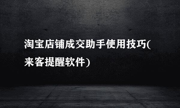 淘宝店铺成交助手使用技巧(来客提醒软件)