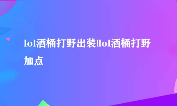 lol酒桶打野出装|lol酒桶打野加点
