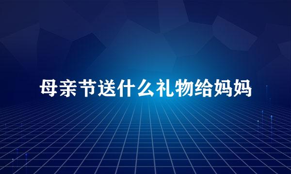 母亲节送什么礼物给妈妈