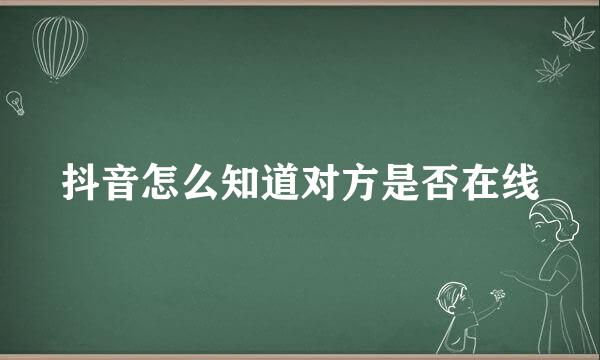 抖音怎么知道对方是否在线
