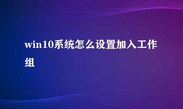 win10系统怎么设置加入工作组