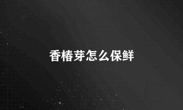 香椿芽怎么保鲜