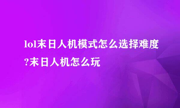 lol末日人机模式怎么选择难度?末日人机怎么玩