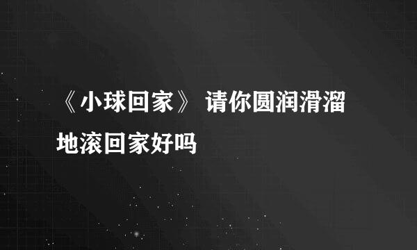 《小球回家》 请你圆润滑溜地滚回家好吗