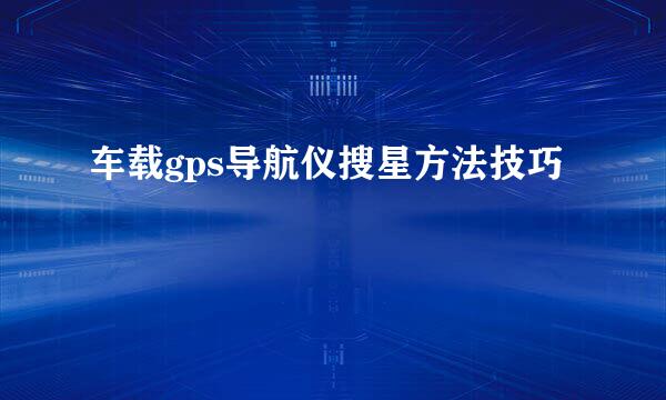 车载gps导航仪搜星方法技巧